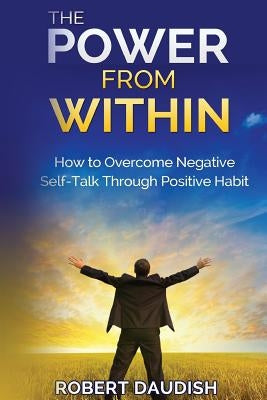 The Power From Within: How To Overcome Negative Self-Talk Through Positive Habits by Daudish, Robert