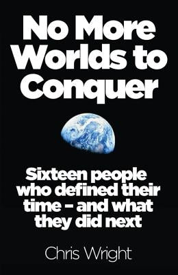 No More Worlds to Conquer: Sixteen People Who Defined Their Time - And What They Did Next by Wright, Chris