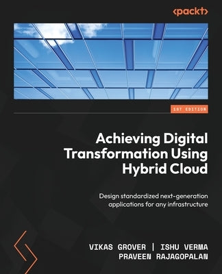 Achieving Digital Transformation Using Hybrid Cloud: Design standardized next-generation applications for any infrastructure by Grover, Vikas