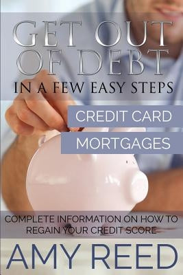 Get Out of Debt: In a Few Easy Steps (Credit Card, Mortgages): Complete Information on How to Regain Your Credit Score by Reed, Amy