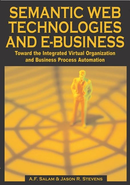 Semantic Web Technologies and E-Business: Toward the Integrated Virtual Organization and Business Process Automation by Salam, A. F.