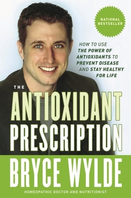 The Antioxidant Prescription: How to Use the Power of Antioxidants to Prevent Disease and Stay Healthy for Life by Wylde, Bryce