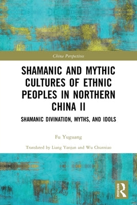Shamanic and Mythic Cultures of Ethnic Peoples in Northern China II: Shamanic Divination, Myths, and Idols by Yuguang, Fu