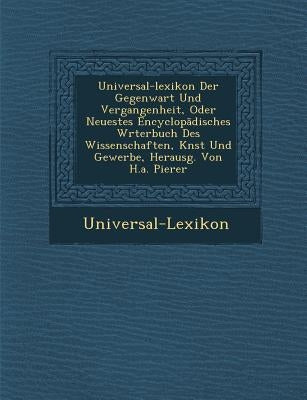 Universal-Lexikon Der Gegenwart Und Vergangenheit, Oder Neuestes Encyclop Disches W Rterbuch Des Wissenschaften, K Nst Und Gewerbe, Herausg. Von H.A. by Universal-Lexikon