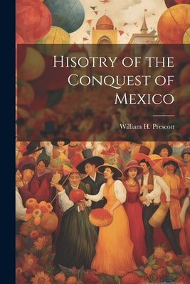 Hisotry of the Conquest of Mexico by Prescott, William H.