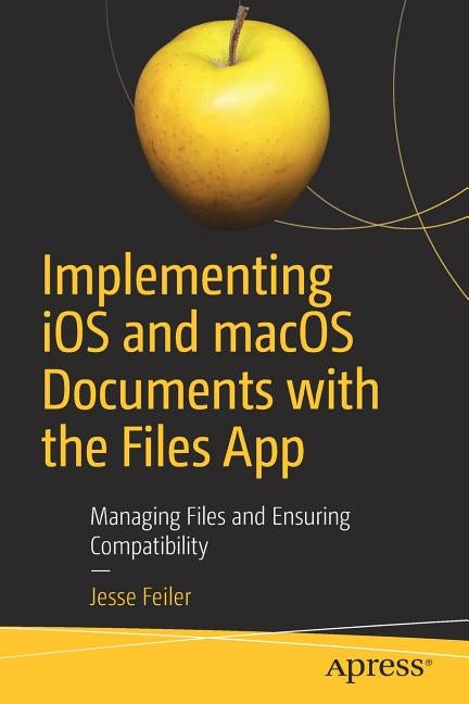 Implementing IOS and macOS Documents with the Files App: Managing Files and Ensuring Compatibility by Feiler, Jesse
