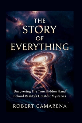 The Story of Everything: Uncovering The True Hidden Hand Behind Reality's Greatest Mysteries by Camarena, Robert