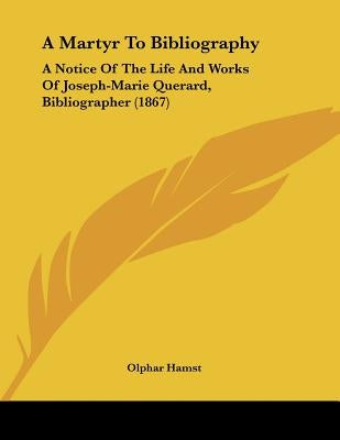 A Martyr To Bibliography: A Notice Of The Life And Works Of Joseph-Marie Querard, Bibliographer (1867) by Hamst, Olphar
