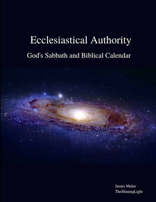 Ecclesiastical Authority: God's Sabbath and Biblical Calendar by Malm, James