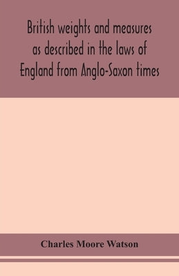 British weights and measures as described in the laws of England from Anglo-Saxon times by Moore Watson, Charles