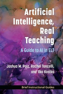 Artificial Intelligence, Real Teaching: A Guide to AI in ELT by Paiz, Joshua M.