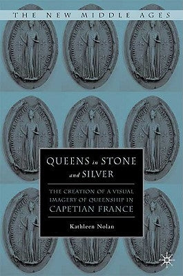 Queens in Stone and Silver: The Creation of a Visual Imagery of Queenship in Capetian France by Nolan, K.