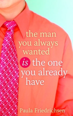 The Man You Always Wanted Is the One You Already Have by Friedrichsen, Paula