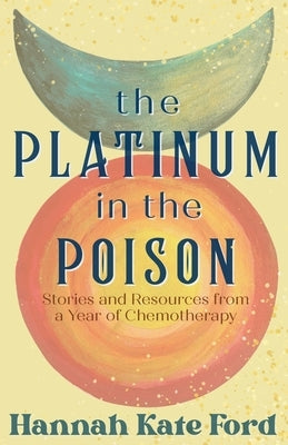 The Platinum in the Poison: Stories and Resources from a Year of Chemotherapy by Ford, Hannah Kate