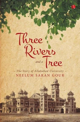Three Rivers and a Tree: The Story of Allahabad University by Gour, Neelum Saran