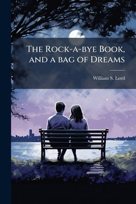 The Rock-a-bye Book, and a bag of Dreams: Children's Lyrics by Lord, William S. 1863-1925