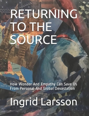 Returning to the Source: How Wonder And Empathy Can Save Us From Personal And Global Devastation by Larsson, Ingrid