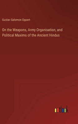 On the Weapons, Army Organisation, and Political Maxims of the Ancient Hindus by Oppert, Gustav Salomon