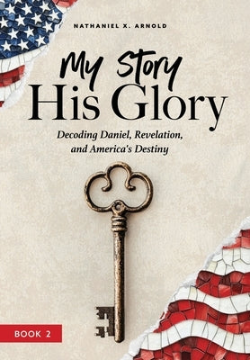 My Story, His Glory: Decoding Daniel, Revelation, and America's Destiny by Arnold, Nathaniel X.