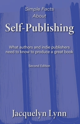 Simple Facts About Self-Publishing: What authors and indie publishers need to know to produce a great book by Lynn, Jacquelyn
