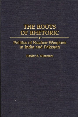 The Roots of Rhetoric: Politics of Nuclear Weapons in India and Pakistan by Nizamani, Haider K.