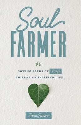 Soul Farmer: Sowing Seeds of Change to Reap an Inspired Life by Jansen, Dena