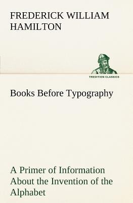 Books Before Typography A Primer of Information About the Invention of the Alphabet and the History of Book-Making up to the Invention of Movable Type by Hamilton, Frederick W.