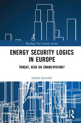 Energy Security Logics in Europe: Threat, Risk or Emancipation? by Surwillo, Izabela