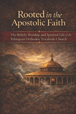 Rooted in the Apostolic Faith: The Beliefs, Worship, and Spiritual Life of the Ethiopian Orthodox Tewahedo Church by Tesfaye, Habteselassie