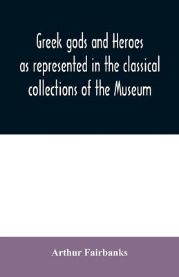 Greek gods and heroes as represented in the classical collections of the Museum: a handbook for high school students by Fairbanks, Arthur