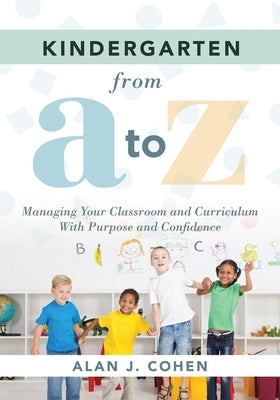 Kindergarten from A to Z: Managing Your Classroom and Curriculum with Purpose and Confidence (an All-Inclusive Guide to Enriching the Learning Experie by Cohen, Alan J.