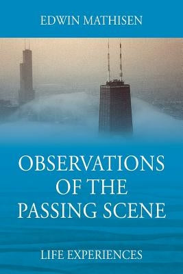Observations of the Passing Scene: Life Experiences by Mathisen, Edwin