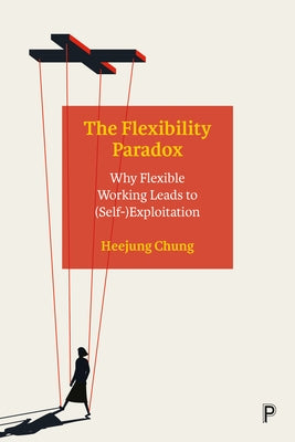 The Flexibility Paradox: Why Flexible Working Leads to (Self-)Exploitation by Chung, Heejung