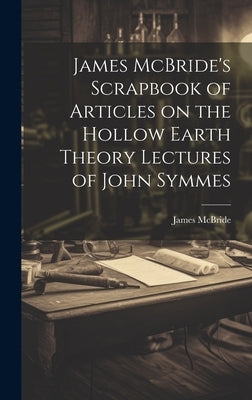 James McBride's Scrapbook of Articles on the Hollow Earth Theory Lectures of John Symmes by McBride, James