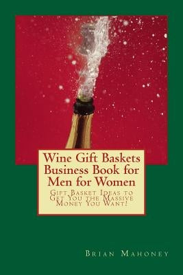 Wine Gift Baskets Business Book for Men for Women: Gift Basket Ideas to Get You the Massive Money You Want! by Mahoney, Brian