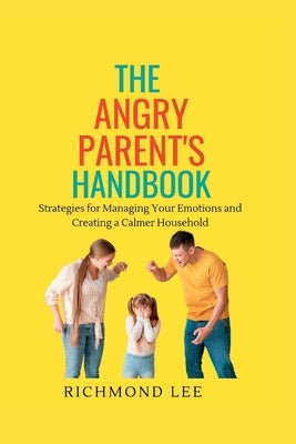 The Angry Parent's Handbook: Strategies for Managing Your Emotions and Creating a Calmer Household by Lee, Richmond