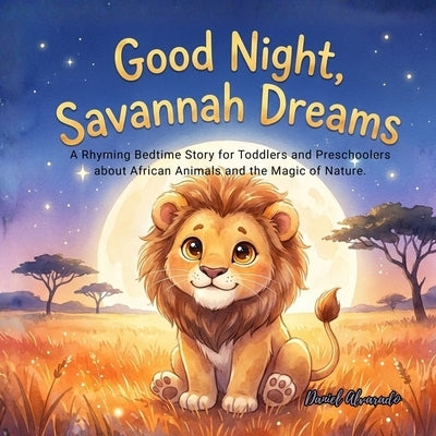Good Night, Savannah Dreams: A Rhyming Bedtime Story for Toddlers and Preschoolers about African Animals and the Magic of Nature. by Alvarado, Daniel