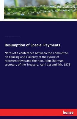 Resumption of Speciel Payments: Notes of a conference between the Committee on banking and currency of the House of representatives and the Hon. John by Congress, United States