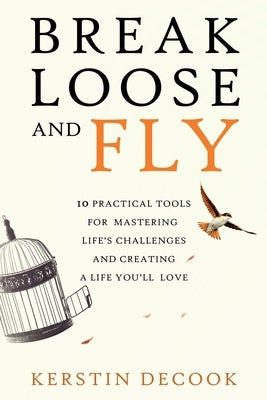 Break Loose and Fly: 10 Practical Tools for Mastering Life's Challenges and Creating a Life You'll Love by Decook, Kerstin