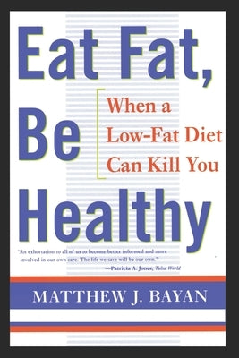 Eat Fat, Be Healthy: When A Low-Fat Diet Can Kill You by Bayan, Matthew