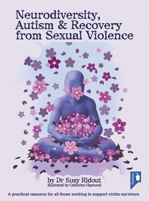 Neurodiversity, Autism & Recovery from Sexual Violence: A Practical Resource for All Those Working to Support Victim-Survivors by Ridout, Susy
