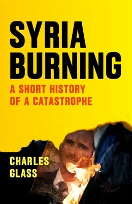 Syria Burning: A Short History of a Catastrophe by Glass, Charles