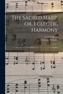 The Sacred Harp, or, Eclectic Harmony: A Collection of Church Music, Consisting of a Great Variety by Mason, Lowell