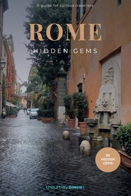 Rome Hidden Gems: A guide to 30 secret corners, unusual architecture and wonders off the beaten tourist track in the Eternal City. by Heurtley García, Ernesto