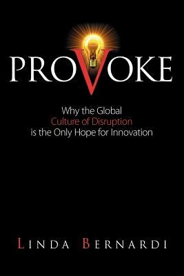 Provoke: Why the Global Culture of Disruption is the Only Hope for Innovation by Bernardi, Linda