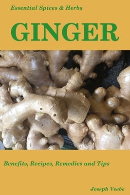 Essential Spices & Herbs: Ginger: The Anti-Nausea, Pro-Digestive and Anti-Cancer Spice. Recipes Included by Veebe, Joseph