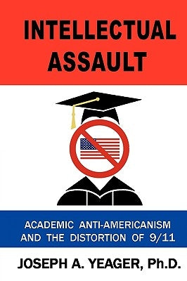 Intellectual Assault: Academic Anti-Americanism and the Distortion of 9-11 by Yeager Ph. D., Joseph A.