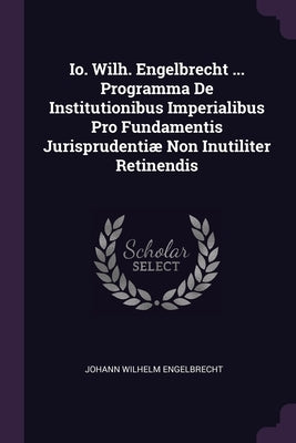 Io. Wilh. Engelbrecht ... Programma De Institutionibus Imperialibus Pro Fundamentis Jurisprudentiæ Non Inutiliter Retinendis by Engelbrecht, Johann Wilhelm