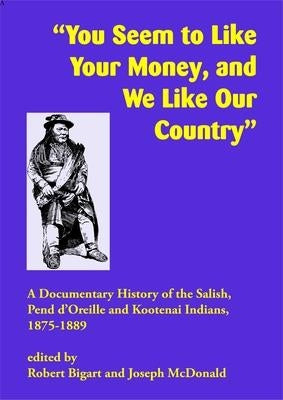 You Seem to Like Your Money, and We Like Our Country: A Documentary History of the Salish, Pend d'Oreille, and Kootenai Indians, 1875-1889 by Bigart, Robert