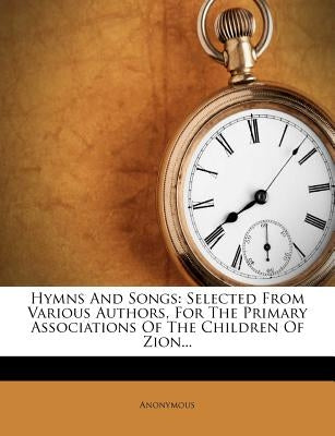 Hymns and Songs: Selected from Various Authors, for the Primary Associations of the Children of Zion... by Anonymous
